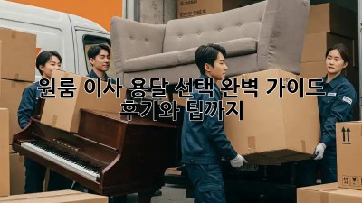 원룸 이사, 용달 선택 완벽 가이드! 후기와 팁까지